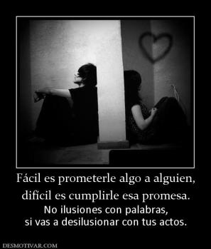Fácil es prometerle algo a alguien, difícil es cumplirle esa promesa. No ilusiones con palabras, si vas a desilusionar con tus actos.