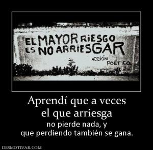 Aprendí que a veces el que arriesga no pierde nada, y que perdiendo también se gana.