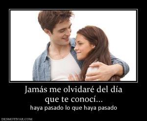 Jamás me olvidaré del día que te conocí... haya pasado lo que haya pasado