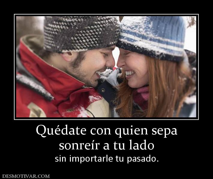 Quédate con quien sepa sonreír a tu lado  sin importarle tu pasado.