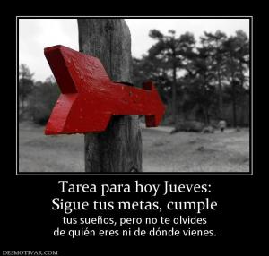 Tarea para hoy Jueves: Sigue tus metas, cumple tus sueños, pero no te olvides de quién eres ni de dónde vienes.