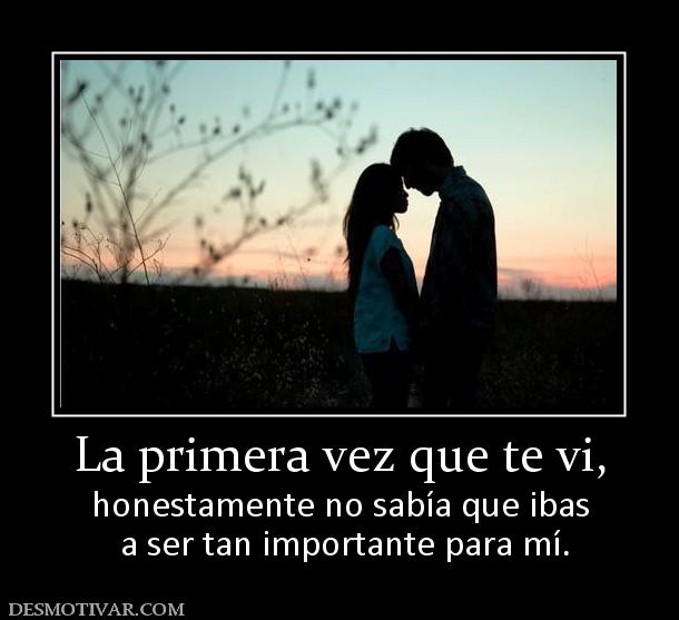 La primera vez que te vi, honestamente no sabía que ibas  a ser tan importante para mí.