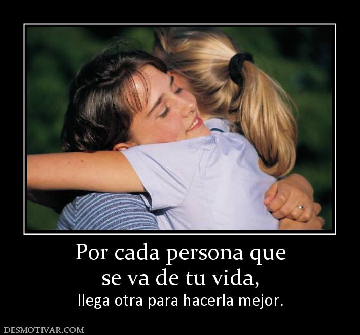 Por cada persona que se va de tu vida,  llega otra para hacerla mejor.