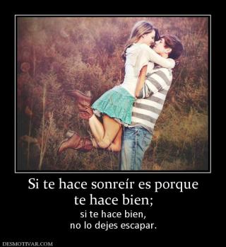 Si te hace sonreír es porque te hace bien;  si te hace bien, no lo dejes escapar.