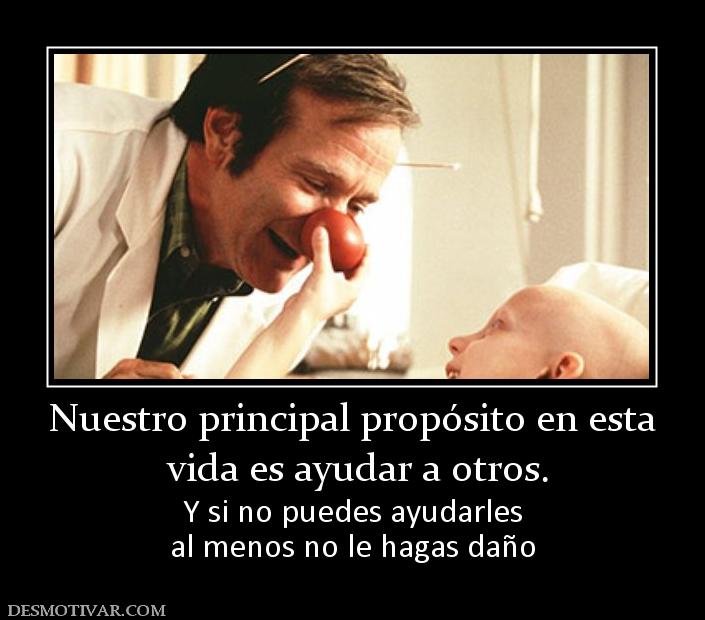Nuestro principal propósito en esta  vida es ayudar a otros. Y si no puedes ayudarles al menos no le hagas daño