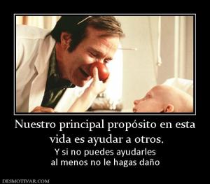 Nuestro principal propósito en esta  vida es ayudar a otros. Y si no puedes ayudarles al menos no le hagas daño