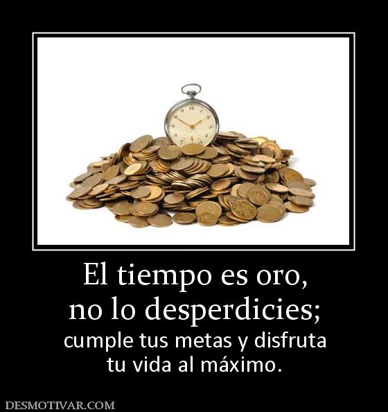 El tiempo es oro, no lo desperdicies; cumple tus metas y disfruta tu vida al máximo.