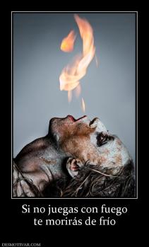 Si no juegas con fuego te morirás de frío
