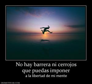No hay barrera ni cerrojos que puedas imponer  a la libertad de mi mente