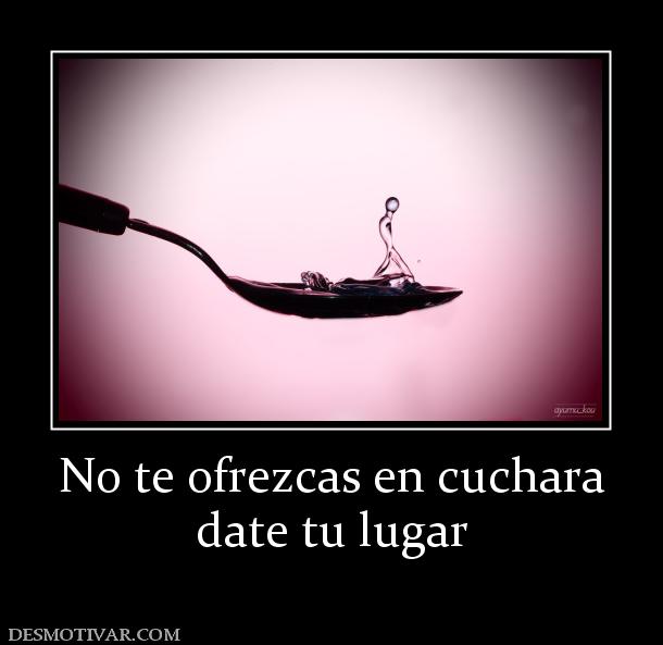 No te ofrezcas en cuchara date tu lugar