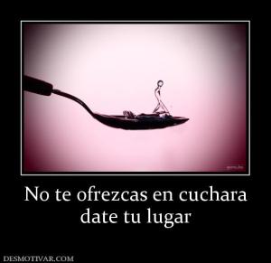 No te ofrezcas en cuchara date tu lugar