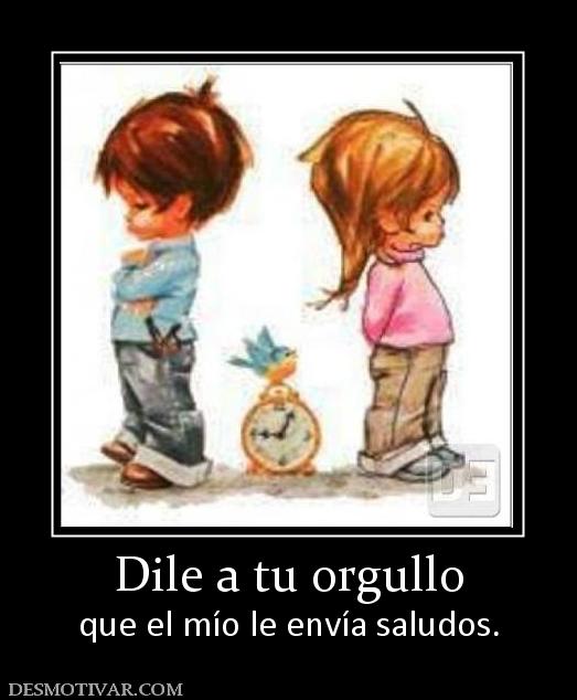 Dile a tu orgullo que el mío le envía saludos.