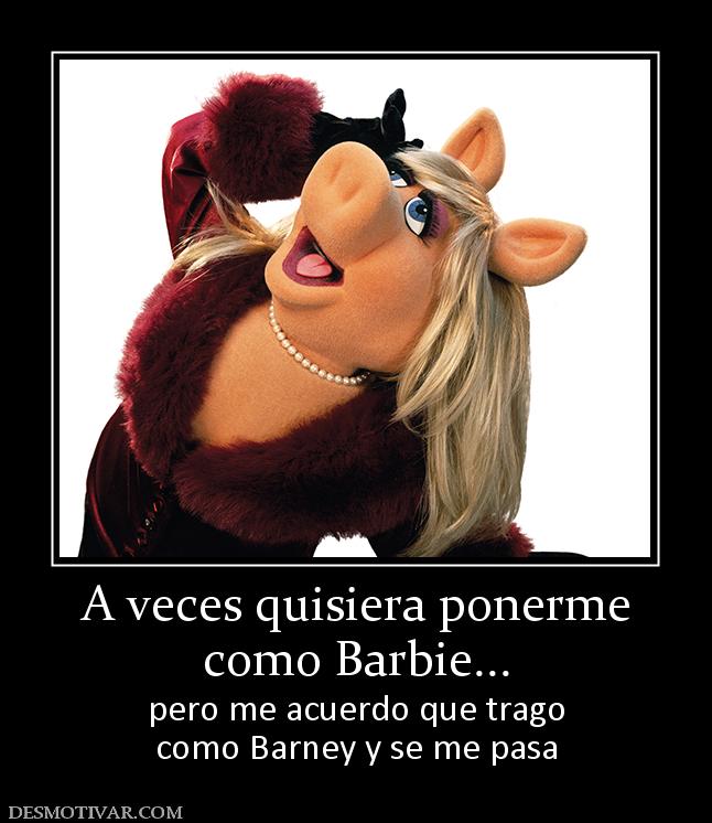 A veces quisiera ponerme como Barbie... pero me acuerdo que trago como Barney y se me pasa