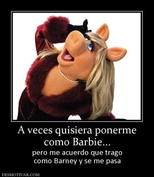 A veces quisiera ponerme como Barbie... pero me acuerdo que trago como Barney y se me pasa