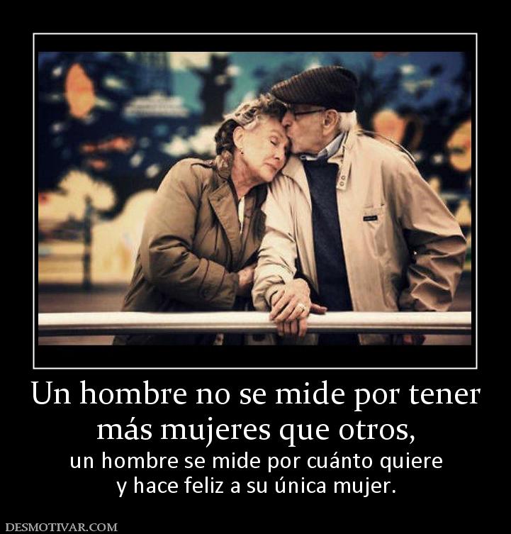 Un hombre no se mide por tener más mujeres que otros, un hombre se mide por cuánto quiere y hace feliz a su única mujer.