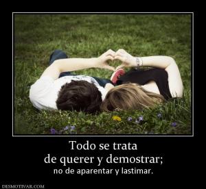 Todo se trata de querer y demostrar;  no de aparentar y lastimar.