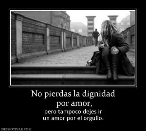 No pierdas la dignidad  por amor,  pero tampoco dejes ir un amor por el orgullo.