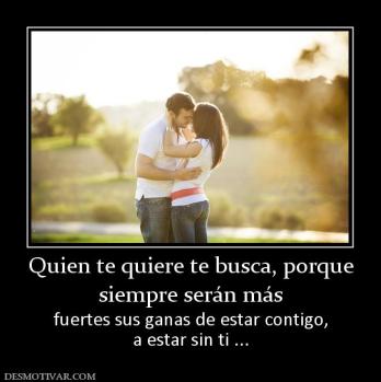 Quien te quiere te busca, porque siempre serán más fuertes sus ganas de estar contigo, a estar sin ti ...