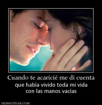 Cuando te acaricié me di cuenta que había vivido toda mi vida con las manos vacías