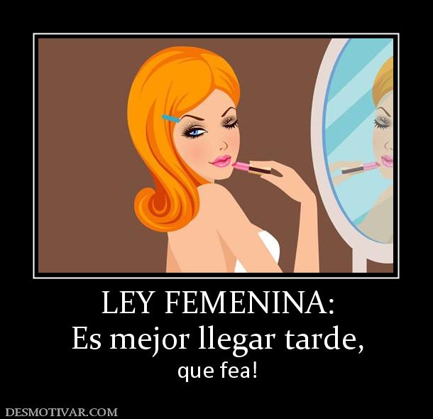 LEY FEMENINA: Es mejor llegar tarde,  que fea!