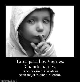 Tarea para hoy Viernes: Cuando hables, procura que tus palabras sean mejores que el silencio.
