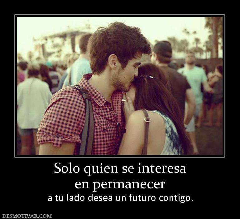Solo quien se interesa en permanecer a tu lado desea un futuro contigo.