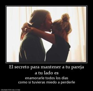 El secreto para mantener a tu pareja a tu lado es  enamorarle todos los días como si tuvieras miedo a perderle