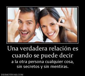 Una verdadera relación es cuando se puede decir  a la otra persona cualquier cosa, sin secretos y sin mentiras.