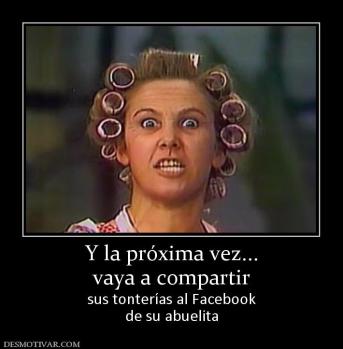 Y la próxima vez... vaya a compartir sus tonterías al Facebook de su abuelita