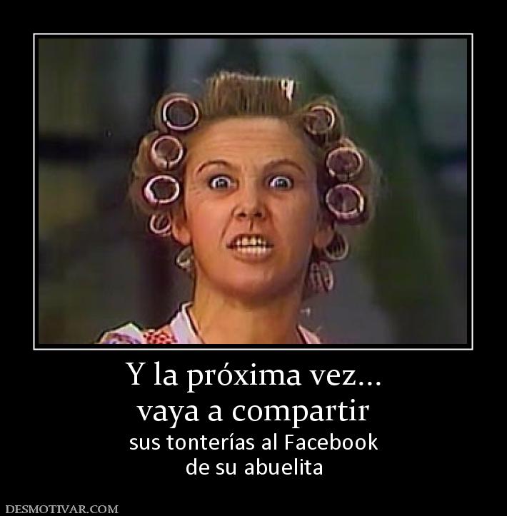 Y la próxima vez... vaya a compartir sus tonterías al Facebook de su abuelita