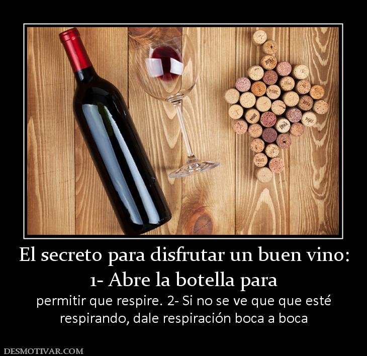 El secreto para disfrutar un buen vino 1- Abre la botella para  permitir que respire. 2- Si no se ve que que esté respirando, dale respiración boca a boca