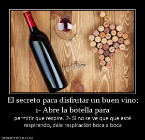 El secreto para disfrutar un buen vino 1- Abre la botella para  permitir que respire. 2- Si no se ve que que esté respirando, dale respiración boca a boca