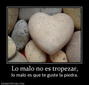 Lo malo no es tropezar, lo malo es que te guste la piedra.