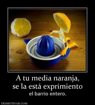 A tu media naranja, se la está exprimiento el barrio entero.