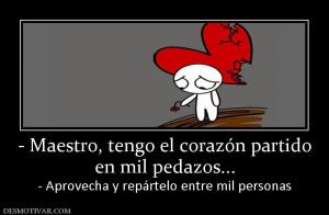 - Maestro, tengo el corazón partido en mil pedazos... - Aprovecha y repártelo entre mil personas