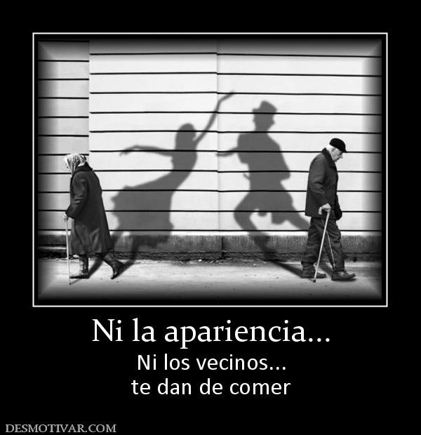 Ni la apariencia... Ni los vecinos... te dan de comer