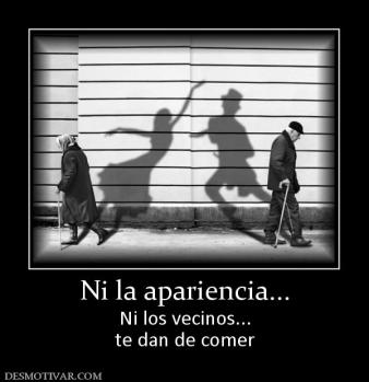 Ni la apariencia... Ni los vecinos... te dan de comer