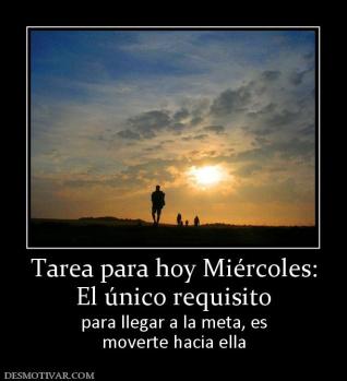 Tarea para hoy Miércoles: El único requisito para llegar a la meta, es moverte hacia ella