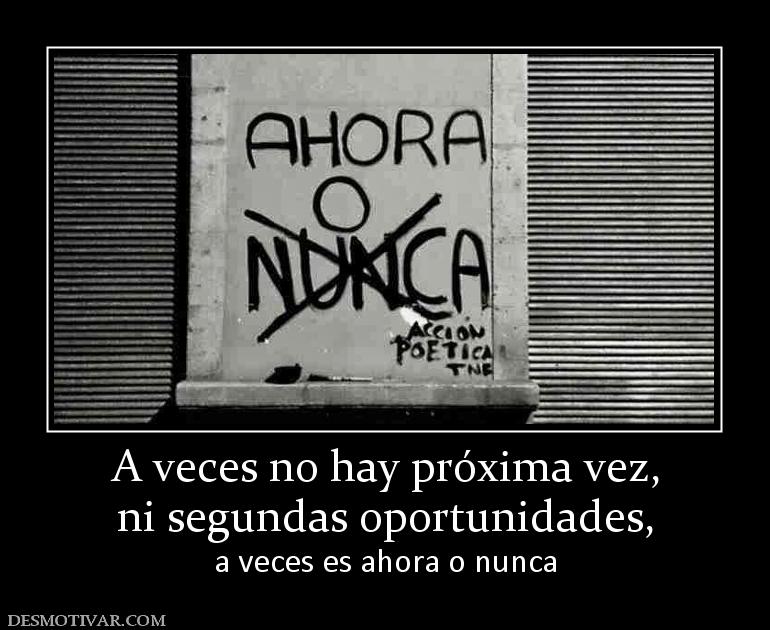 A veces no hay próxima vez, ni segundas oportunidades,  a veces es ahora o nunca