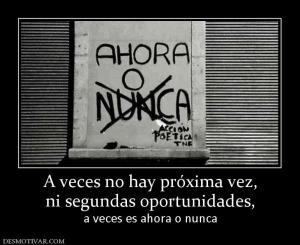A veces no hay próxima vez, ni segundas oportunidades,  a veces es ahora o nunca