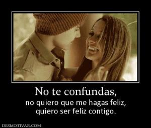 No te confundas, no quiero que me hagas feliz, quiero ser feliz contigo.