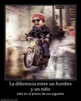 La diferencia entre un hombre y un niño  está en el precio de sus juguetes