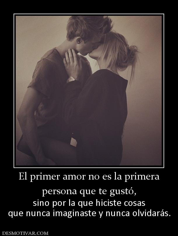 El primer amor no es la primera persona que te gustó, sino por la que hiciste cosas que nunca imaginaste y nunca olvidarás.