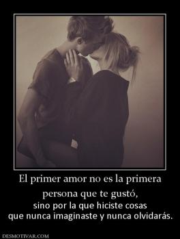El primer amor no es la primera persona que te gustó, sino por la que hiciste cosas que nunca imaginaste y nunca olvidarás.