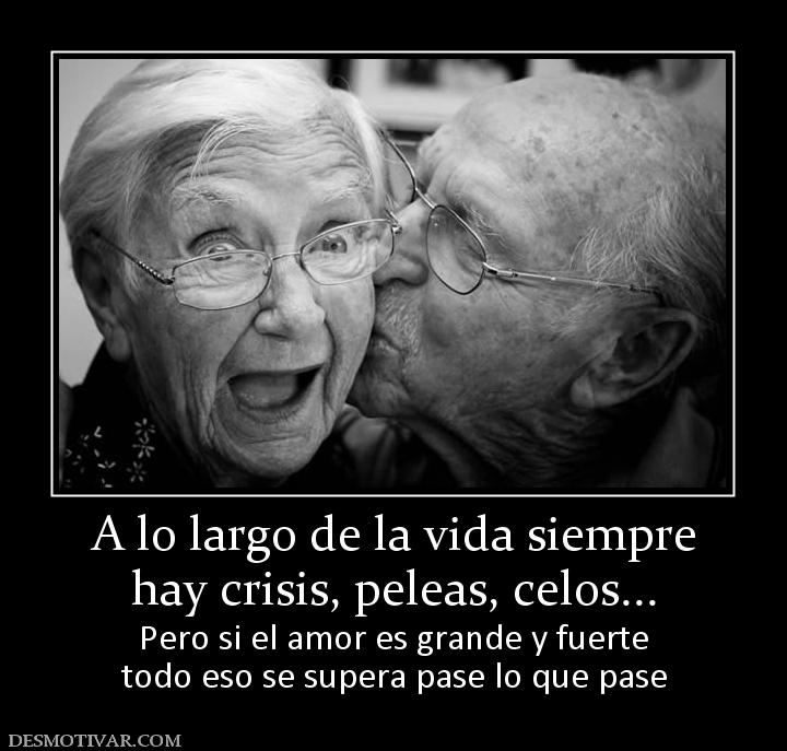 A lo largo de la vida siempre hay crisis, peleas, celos... Pero si el amor es grande y fuerte todo eso se supera pase lo que pase