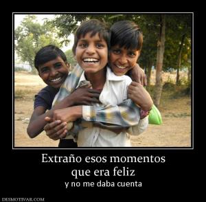 Extraño esos momentos que era feliz y no me daba cuenta