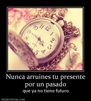 Nunca arruines tu presente por un pasado que ya no tiene futuro