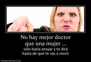 No hay mejor doctor que una mujer ... sólo hazla enojar y te dirá hasta de que te vas a morir