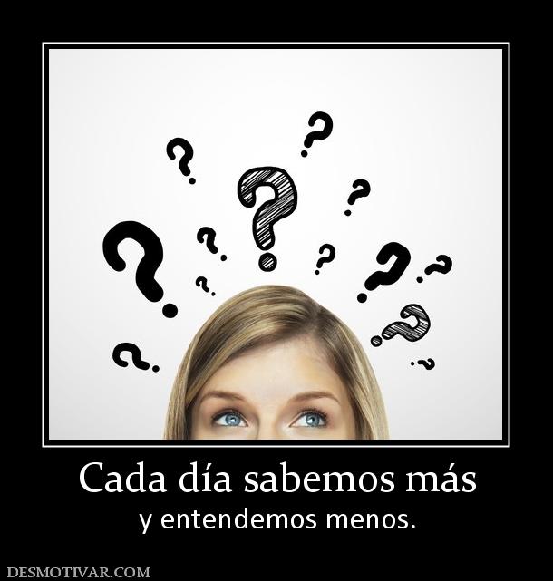 Cada día sabemos más y entendemos menos.