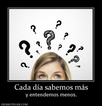 Cada día sabemos más y entendemos menos.